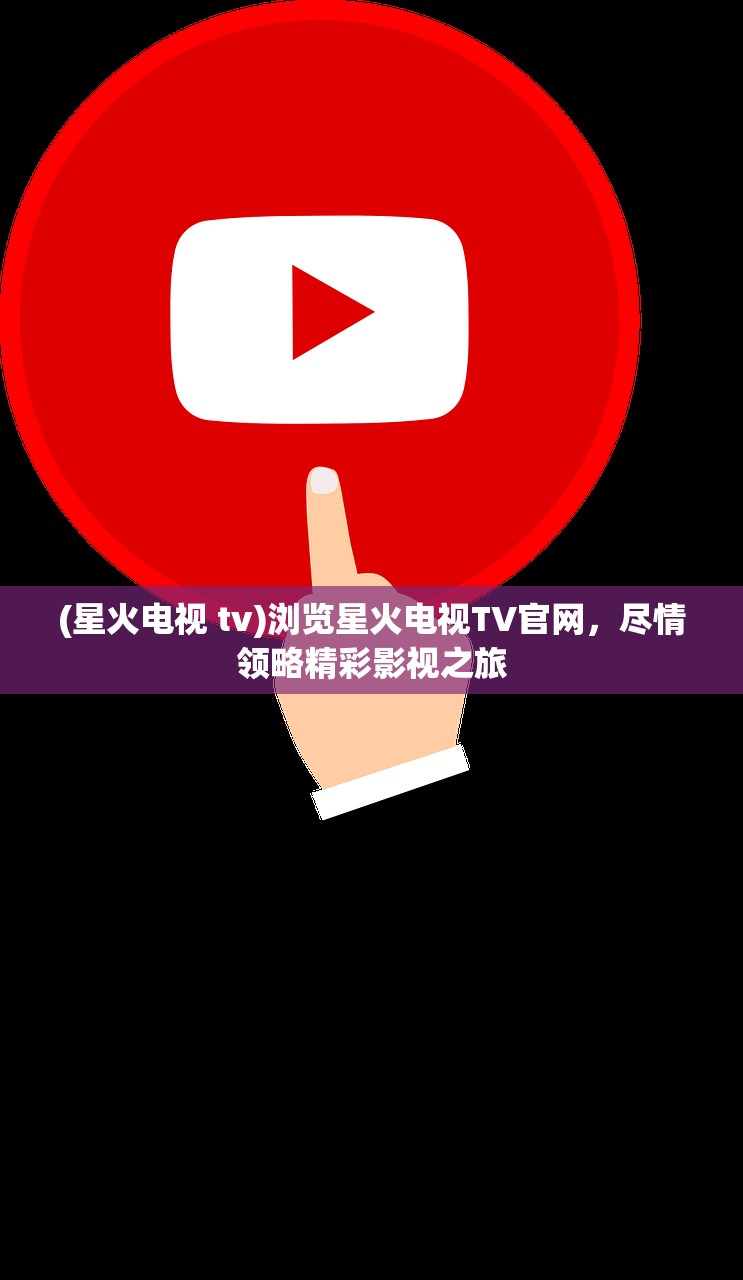 (星火电视 tv)浏览星火电视TV官网，尽情领略精彩影视之旅