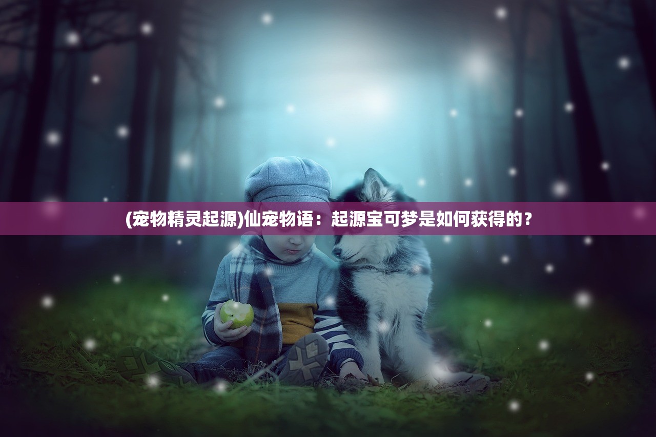 (宠物精灵起源)仙宠物语：起源宝可梦是如何获得的？