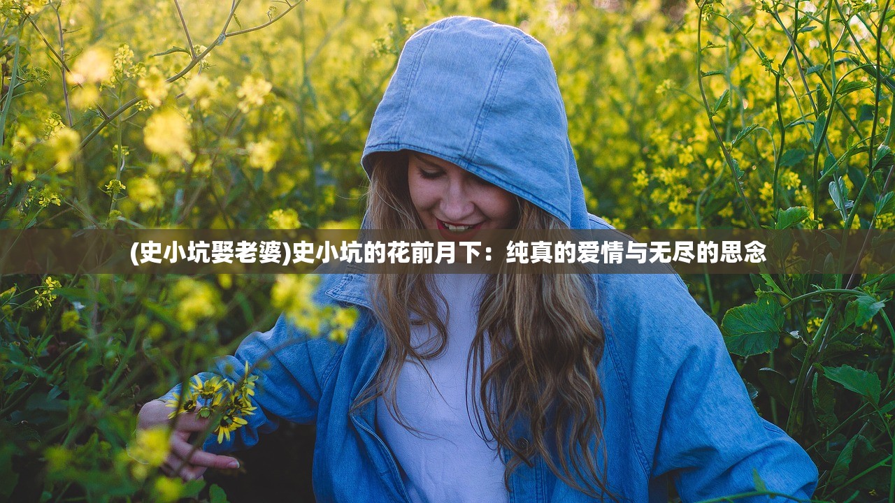 (史小坑娶老婆)史小坑的花前月下：纯真的爱情与无尽的思念