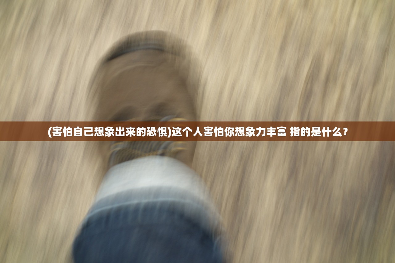 (害怕自己想象出来的恐惧)这个人害怕你想象力丰富 指的是什么？