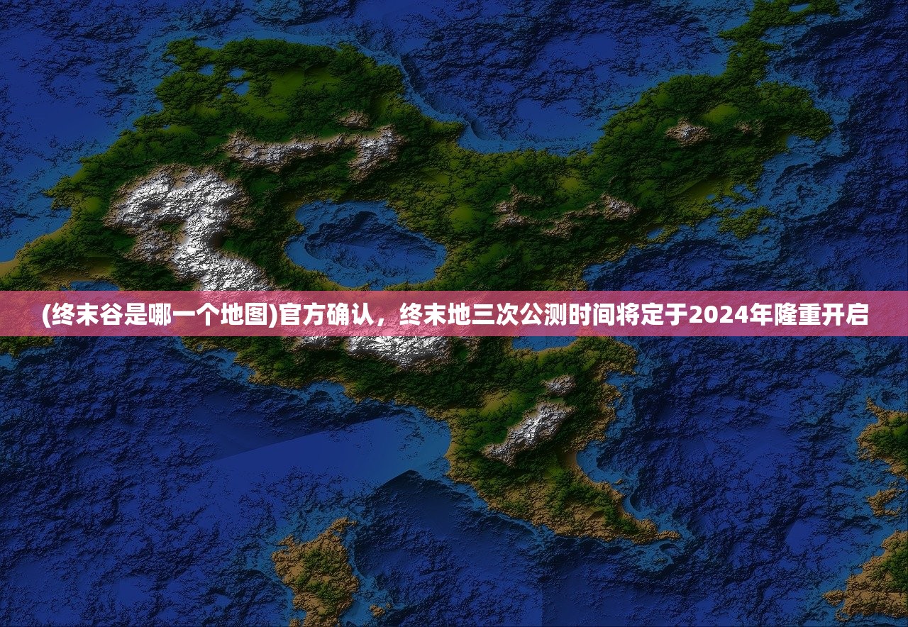 (终末谷是哪一个地图)官方确认，终末地三次公测时间将定于2024年隆重开启