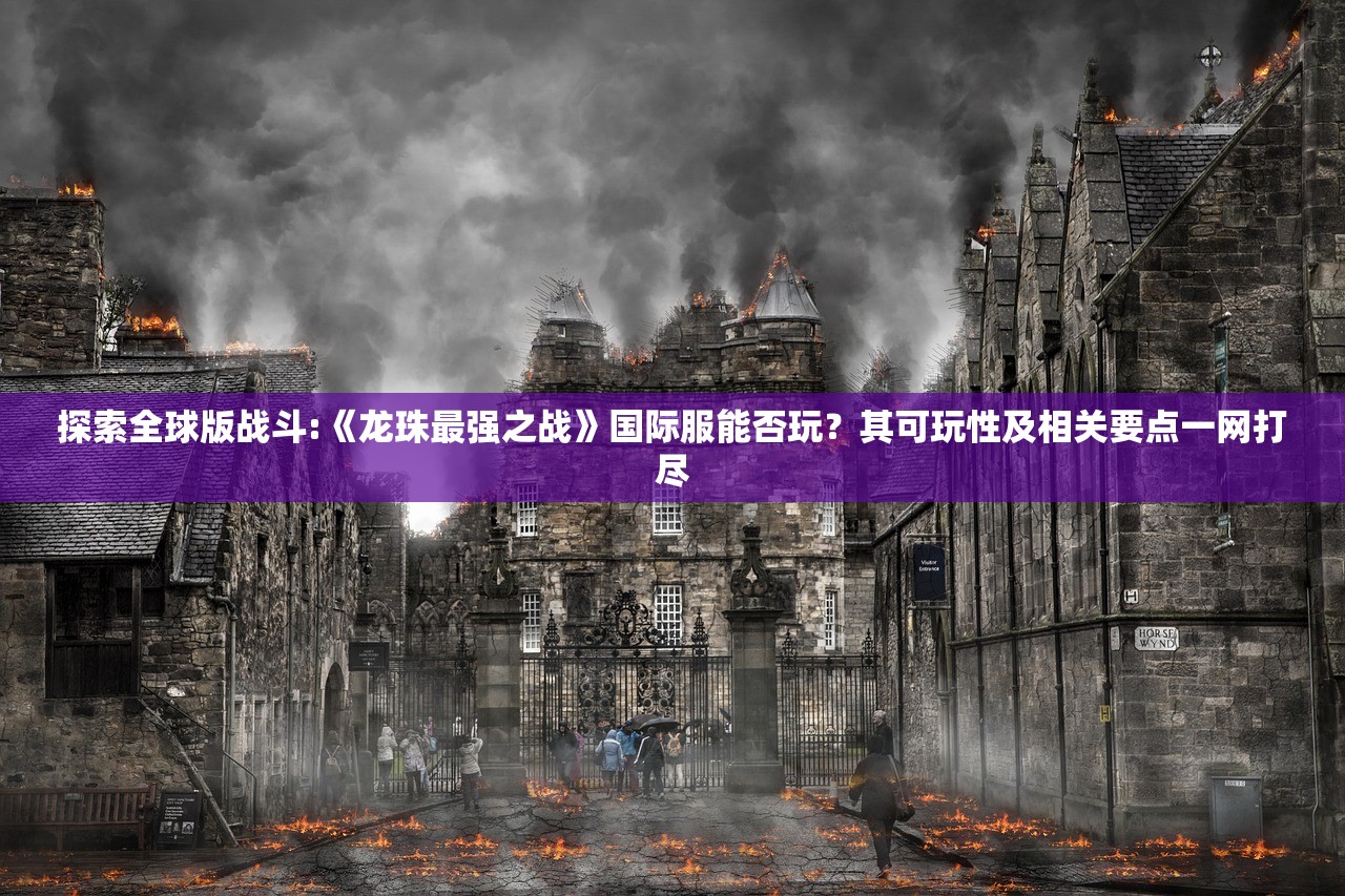 探索全球版战斗:《龙珠最强之战》国际服能否玩？其可玩性及相关要点一网打尽