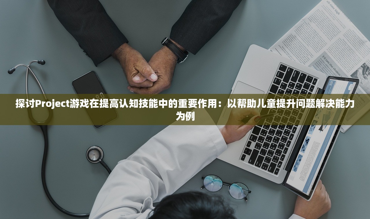 探讨Project游戏在提高认知技能中的重要作用：以帮助儿童提升问题解决能力为例