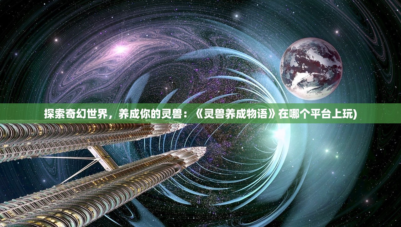 探索奇幻世界，养成你的灵兽：《灵兽养成物语》在哪个平台上玩)