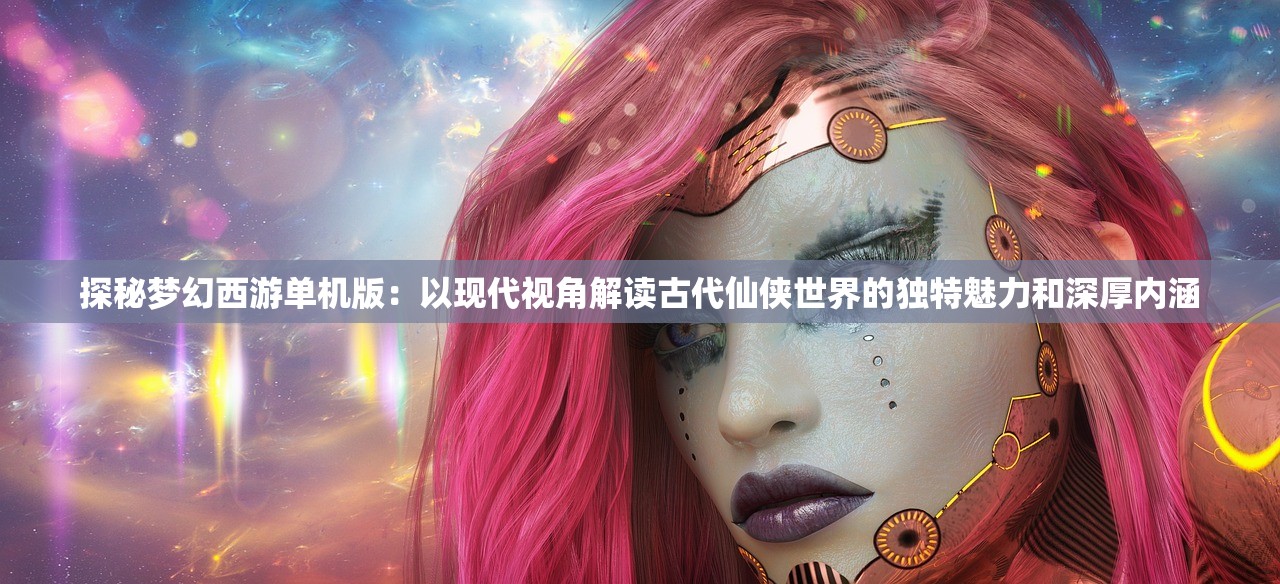 探秘梦幻西游单机版：以现代视角解读古代仙侠世界的独特魅力和深厚内涵