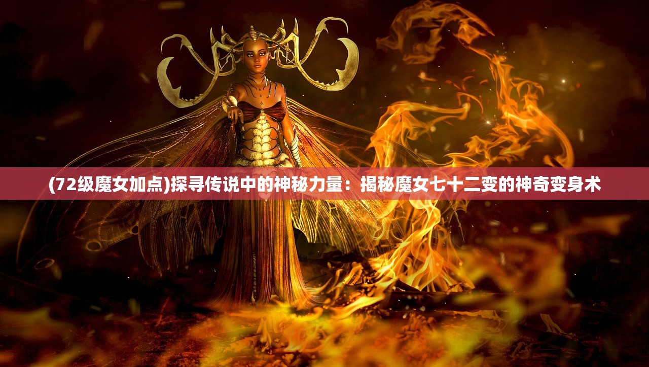 (72级魔女加点)探寻传说中的神秘力量：揭秘魔女七十二变的神奇变身术