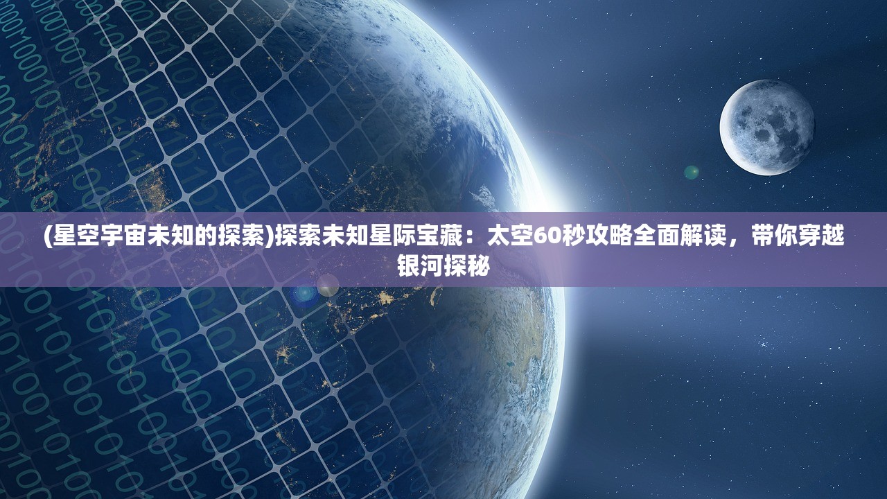 (星空宇宙未知的探索)探索未知星际宝藏：太空60秒攻略全面解读，带你穿越银河探秘