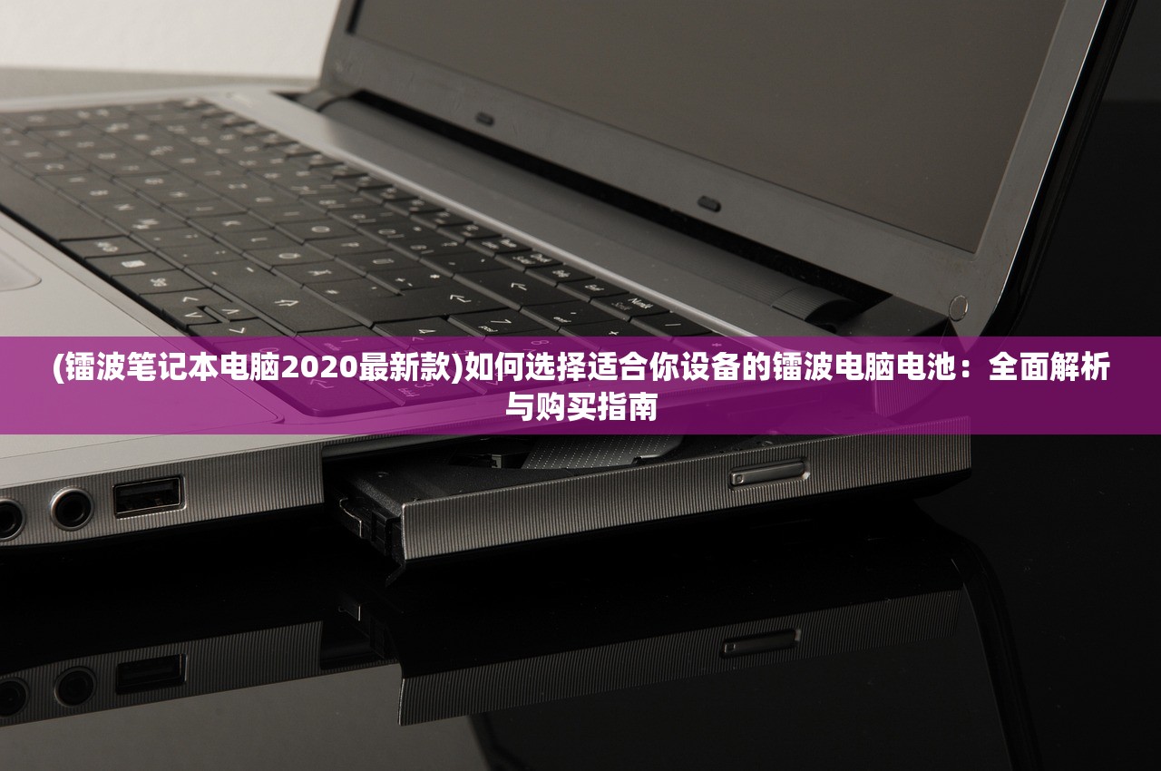 (镭波笔记本电脑2020最新款)如何选择适合你设备的镭波电脑电池：全面解析与购买指南