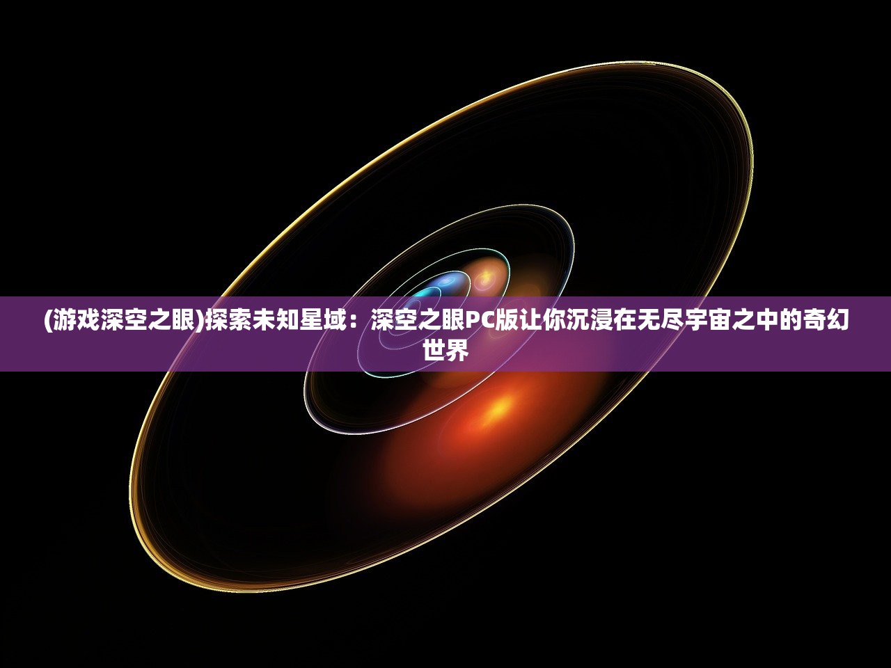 (游戏深空之眼)探索未知星域：深空之眼PC版让你沉浸在无尽宇宙之中的奇幻世界