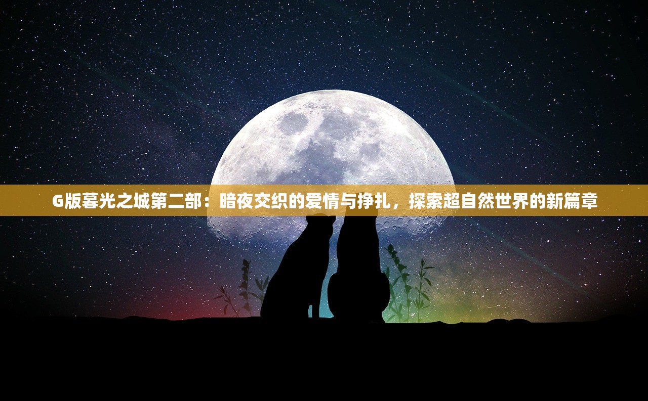 G版暮光之城第二部：暗夜交织的爱情与挣扎，探索超自然世界的新篇章