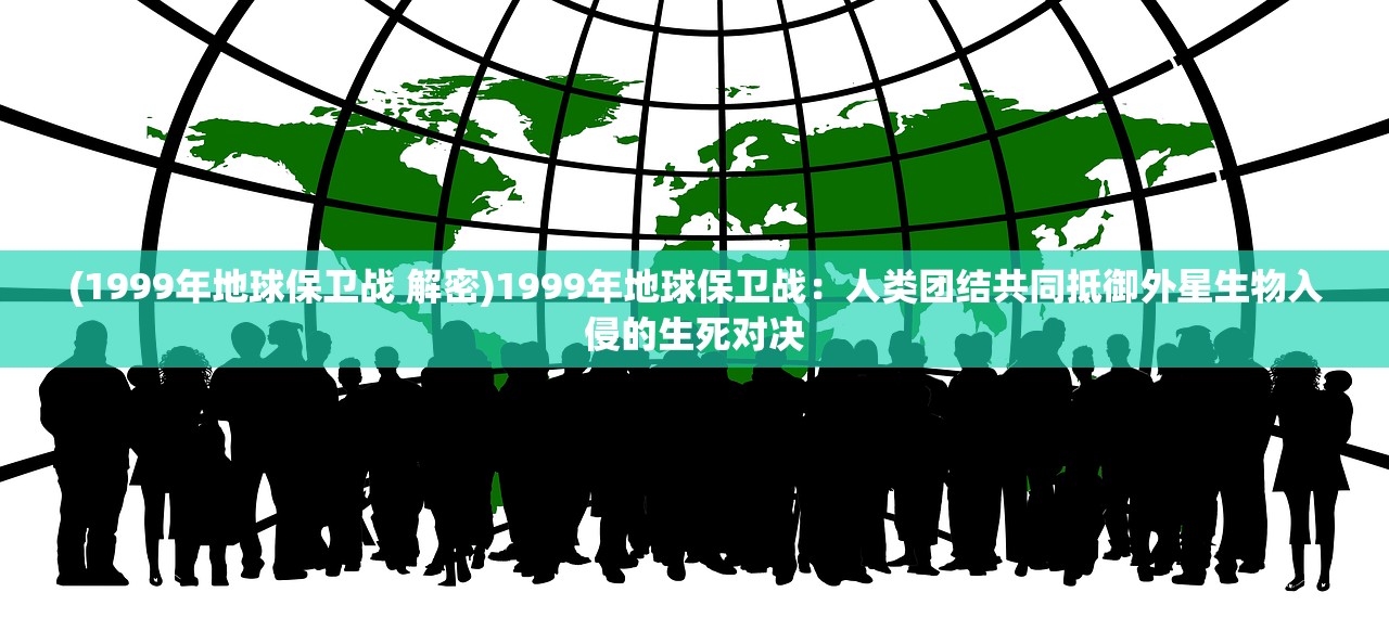 (1999年地球保卫战 解密)1999年地球保卫战：人类团结共同抵御外星生物入侵的生死对决